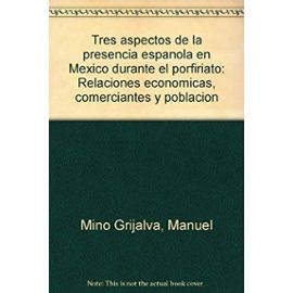 Tres aspectos de la presencia espanola en Mexico durante el porfiriato: Relaciones economicas, comerciantes y poblacion (Spanish Edition) - Manuel Mino Grijalva