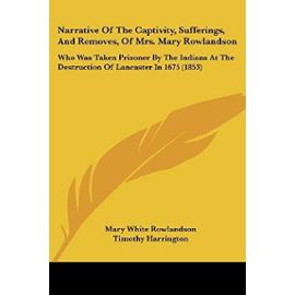 Narrative of the Captivity, Sufferings, and Removes, of Mrs. Mary Rowlandson: Who Was Taken Prisoner by the Indians at the Destruction of Lancaster in - Mary White Rowlandson