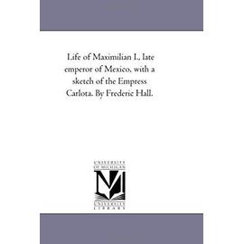 Life of Maximilian I., Late Emperor of Mexico, With A Sketch of the Empress Carlota. by Frederic Hall. - Frederic Hall