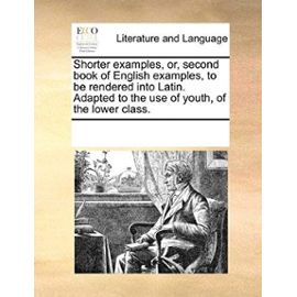 Shorter Examples, Or, Second Book of English Examples, to Be Rendered Into Latin. Adapted to the Use of Youth, of the Lower Class. - Multiple Contributors