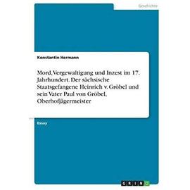 Mord, Vergewaltigung und Inzest im 17. Jahrhundert. Der sächsische Staatsgefangene Heinrich v. Gröbel und sein Vater Paul von Gröbel, Oberhofjägermeister - Konstantin Hermann