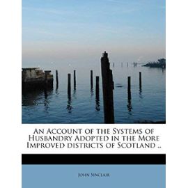 An Account of the Systems of Husbandry Adopted in the More Improved districts of Scotland .. - Sinclair John