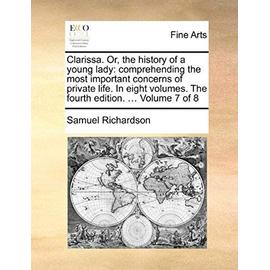 Clarissa. Or, the History of a Young Lady: Comprehending the Most Important Concerns of Private Life. in Eight Volumes. the Fourth Edition. ... Volume - Samuel Richardson