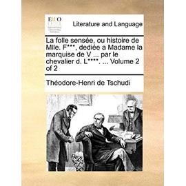 La Folle Sense, Ou Histoire de Mlle. F***, Dedie a Madame La Marquise de V ... Par Le Chevalier D. L****. ... Volume 2 of 2 - Thodore-Henri De Tschudi