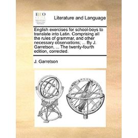English Exercises for School-Boys to Translate Into Latin. Comprising All the Rules of Grammar, and Other Necessary Observations; ... by J. Garretson, - J. Garretson