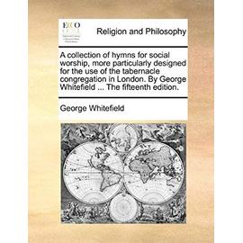 A Collection of Hymns for Social Worship, More Particularly Designed for the Use of the Tabernacle Congregation in London. by George Whitefield ... - George Whitefield