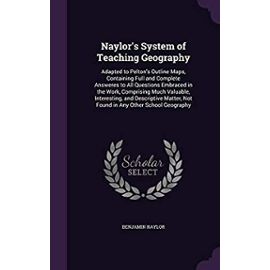 Naylor's System of Teaching Geography: Adapted to Pelton's Outline Maps, Containing Full and Complete Answeres to All Questions Embraced in the Work, ... Not Found in Any Other School Geography - Naylor, Benjamin
