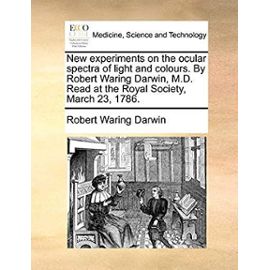 New Experiments on the Ocular Spectra of Light and Colours. by Robert Waring Darwin, M.D. Read at the Royal Society, March 23, 1786 - Darwin, Robert Waring