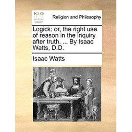 Logick: Or, the Right Use of Reason in the Inquiry After Truth. ... by Isaac Watts, D.D. - Isaac Watts