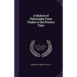 A History of Philosophy from Thales to the Present Time - Ueberweg, Friedrich