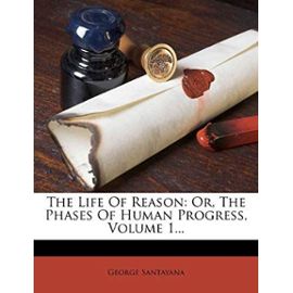 The Life of Reason: Or, the Phases of Human Progress, Volume 1... - Santayana, Professor George