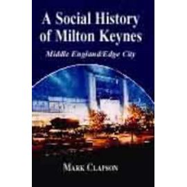 A Social History of Milton Keynes: Middle England/Edge City (British Politics and Society) - Mark Clapson