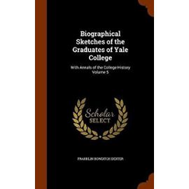 Biographical Sketches of the Graduates of Yale College: With Annals of the College History Volume 5 - Franklin Bowditch Dexter