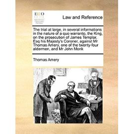 The Trial at Large, in Several Informations in the Nature of a Quo Warranto, the King, on the Prosecution of James Templar, Esq His Majesty's Coroner, - Thomas Amery