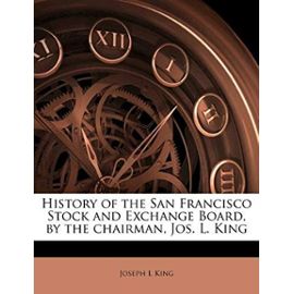 History of the San Francisco Stock and Exchange Board, by the chairman, Jos. L. King - Joseph L King