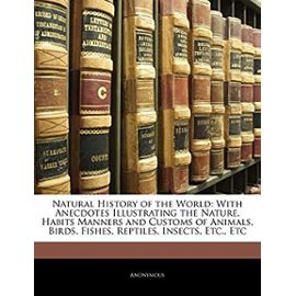 Natural History of the World: With Anecdotes Illustrating the Nature, Habits Manners and Customs of Animals, Birds, Fishes, Reptiles, Insects, Etc., Etc - Anonymous
