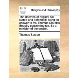 The Doctrine of Original Sin, Stated and Defended; Being an Answer to Mr. Thomas Chubb's Enquiry Concerning Sin. by a Minister of the Gospel. - Thomas Boston