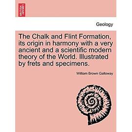 The Chalk and Flint Formation, Its Origin in Harmony with a Very Ancient and a Scientific Modern Theory of the World. Illustrated by Frets and Specimens. - Galloway, William Brown