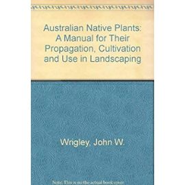 Australian Native Plants: A Manual for Their Propagation, Cultivation and Use in Landscaping - John W. Wrigley