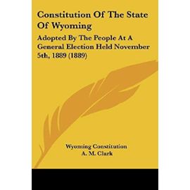 Constitution of the State of Wyoming: Adopted by the People at a General Election Held November 5th, 1889 (1889) - Wyoming Constitution