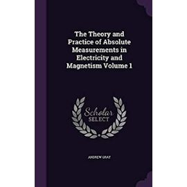The Theory and Practice of Absolute Measurements in Electricity and Magnetism Volume 1 - Gray, Andrew