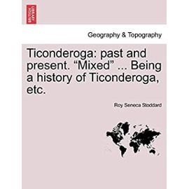 Ticonderoga: Past and Present. "Mixed" ... Being a History of Ticonderoga, Etc. - Stoddard, Roy Seneca