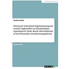 Inwieweit wird durch Stigmatisierung die soziale Ungleichheit an Hauptschulen reproduziert? Liebe, Recht und Solidarität in Axel Honneths Annerkennungstheorie - Pauline Schulz