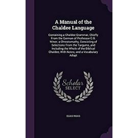 A Manual of the Chaldee Language: Containing a Chaldee Grammar, Chiefly from the German of Professor G.B. Winer; A Chrestomathy, Consisting of Selections from the Targums, and Including the Whole of t - Unknown