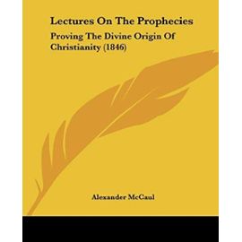 Lectures on the Prophecies: Proving the Divine Origin of Christianity - Alexander Mccaul