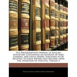 The Bibliographer's Manual of English Literature: Containing an Account of Rare, Curious, and Useful Books, Published in or Relating to Great Britain - Henry George Bohn