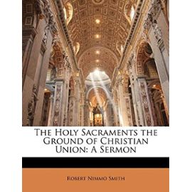 The Holy Sacraments the Ground of Christian Union: A Sermon - Robert Nimmo Smith