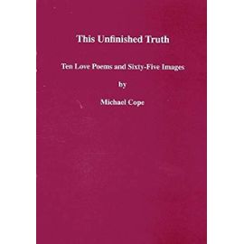 This Unfinished Truth: Ten Love Poems and Sixty Five Images: Nine Love Poems and Sixty Images - Michael Cope