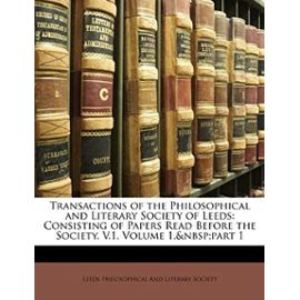 Transactions of the Philosophical and Literary Society of Leeds: Consisting of Papers Read Before the Society. V.1, Volume 1, Part 1 - Unknown