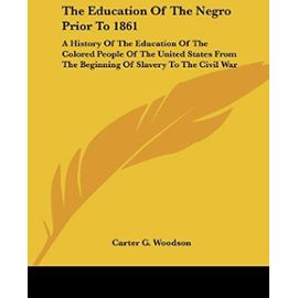 The Education Of The Negro Prior To 1861: A History Of The Education Of The Colored People Of The United States From The Beginning Of Slavery To The Civil War - Carter Godwin Woodson