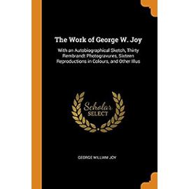 The Work of George W. Joy: With an Autobiographical Sketch, Thirty Rembrandt Photogravures, Sixteen Reproductions in Colours, and Other Illus - Joy, George William