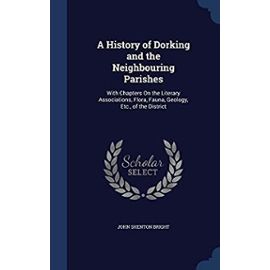 A History of Dorking and the Neighbouring Parishes: With Chapters on the Literary Associations, Flora, Fauna, Geology, Etc., of the District - Bright, John Shenton