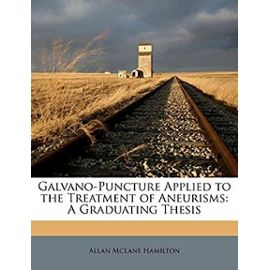 Galvano-Puncture Applied to the Treatment of Aneurisms: A Graduating Thesis - Hamilton, Allan Mclane