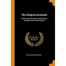The Surgical Assistant: A Manual for Students, Practitioners, Hospital Internes and Nurses - Walter Max Brickner