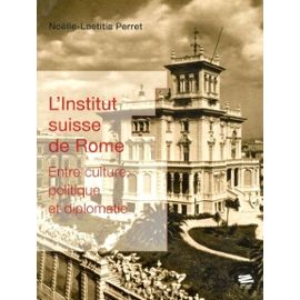 L'institut Suisse De Rome - Entre Culture, Politique Et Diplomatie - Perret Noëlle-Laetitia