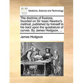 The Doctrine of Fluxions, Founded on Sir Isaac Newton's Method, Published by Himself in His Tract Upon the Quadrature of Curves. by James Hodgson, ... - Hodgson, James