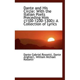 Dante and His Circle: With the Italian Poets Preceding Him (1100-1200-1300): A Collection of Lyrics - Dante Gabriel Rossetti