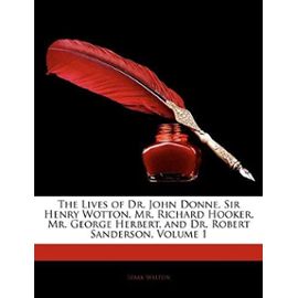The Lives of Dr. John Donne, Sir Henry Wotton, Mr. Richard Hooker, Mr. George Herbert, and Dr. Robert Sanderson, Volume 1 - Izaak Walton