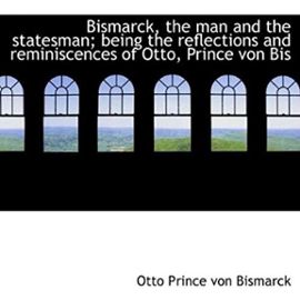 Bismarck, the man and the statesman; being the reflections and reminiscences of Otto, Prince von Bis - Unknown