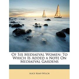 Of Six Mediaeval Women: To Which Is Added a Note On Mediaeval Gardens - Alice Kemp-Welch