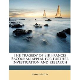 The tragedy of Sir Francis Bacon; an appeal for further investigation and research - Harold Bayley
