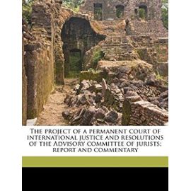 The project of a permanent court of international justice and resolutions of the Advisory committee of jurists; report and commentary - James Brown Scott