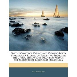 On the Coasts of Cathay and Cipango Forty Years Ago: A Record of Surveying Service in the China, Yellow and Japan Seas and On the Seaboard of Korea and Manchuria - William Blakeney