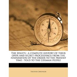 The Jesuits: a complete history of their open and secret proceedings from the foundation of the order to the present time : told to the German people - Theodor Griesinger