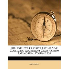 Bibliotheca Classica Latina Sive Collectio Auctorum Classicorum Latinorum, Volume 135 (Latin Edition) - Anonymous