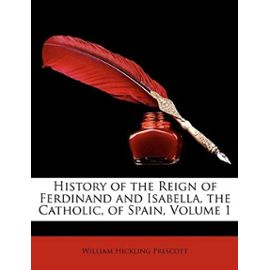 History of the Reign of Ferdinand and Isabella, the Catholic, of Spain, Volume 1 - William Hickling Prescott